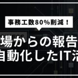 【事例】事務工数80%削減!現場からの報告を全自動化したIT活用